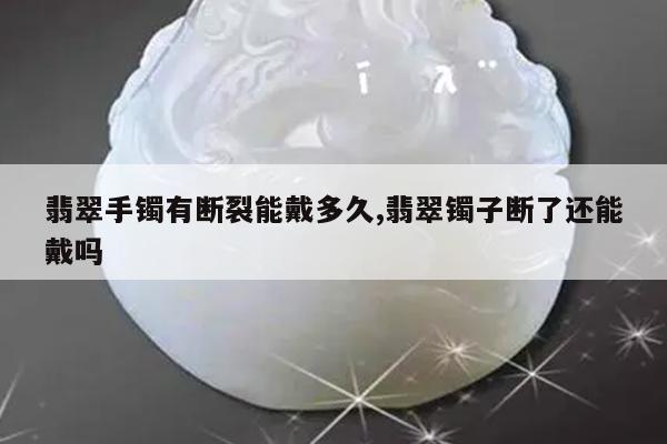翡翠手镯有断裂能戴多久,翡翠镯子断了还能戴吗
