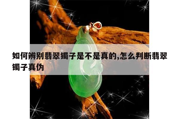 如何辨别翡翠镯子是不是真的,怎么判断翡翠镯子真伪