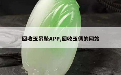 回收玉吊坠APP,回收玉佩的网站