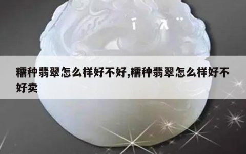 糯种翡翠怎么样好不好,糯种翡翠怎么样好不好卖