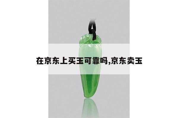 在京东上买玉可靠吗,京东卖玉