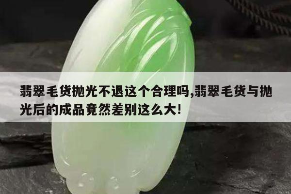 翡翠毛货抛光不退这个合理吗,翡翠毛货与抛光后的成品竟然差别这么大!