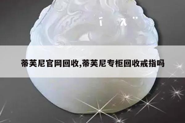 蒂芙尼官网回收,蒂芙尼专柜回收戒指吗