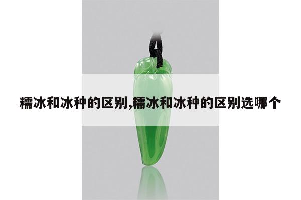 糯冰和冰种的区别,糯冰和冰种的区别选哪个