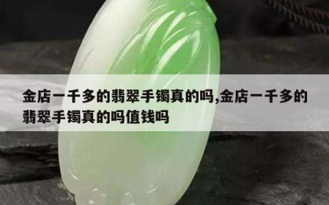 金店一千多的翡翠手镯真的吗,金店一千多的翡翠手镯真的吗值钱吗