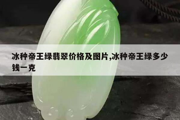 冰种帝王绿翡翠价格及图片,冰种帝王绿多少钱一克