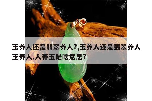 玉养人还是翡翠养人?,玉养人还是翡翠养人玉养人,人养玉是啥意思?