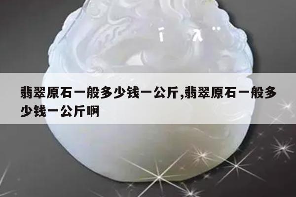 翡翠原石一般多少钱一公斤,翡翠原石一般多少钱一公斤啊