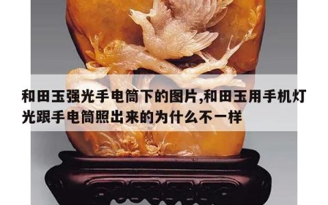 和田玉强光手电筒下的图片,和田玉用手机灯光跟手电筒照出来的为什么不一样