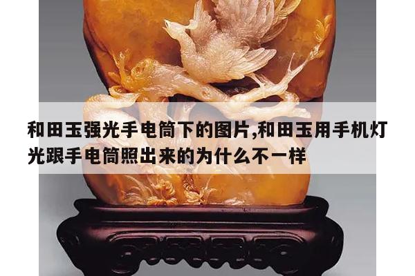 和田玉强光手电筒下的图片,和田玉用手机灯光跟手电筒照出来的为什么不一样