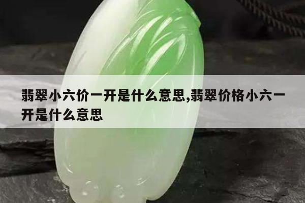 翡翠小六价一开是什么意思,翡翠价格小六一开是什么意思