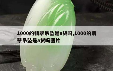 1000的翡翠吊坠是a货吗,1000的翡翠吊坠是a货吗图片