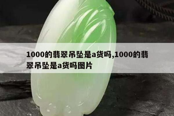 1000的翡翠吊坠是a货吗,1000的翡翠吊坠是a货吗图片