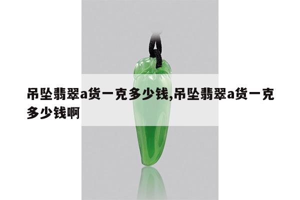 吊坠翡翠a货一克多少钱,吊坠翡翠a货一克多少钱啊