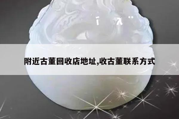 附近古董回收店地址,收古董联系方式