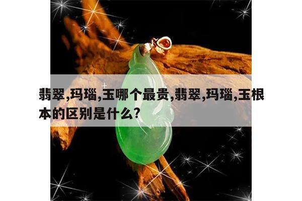 翡翠,玛瑙,玉哪个最贵,翡翠,玛瑙,玉根本的区别是什么?