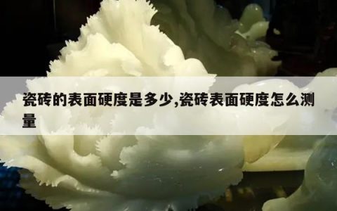 瓷砖的表面硬度是多少,瓷砖表面硬度怎么测量