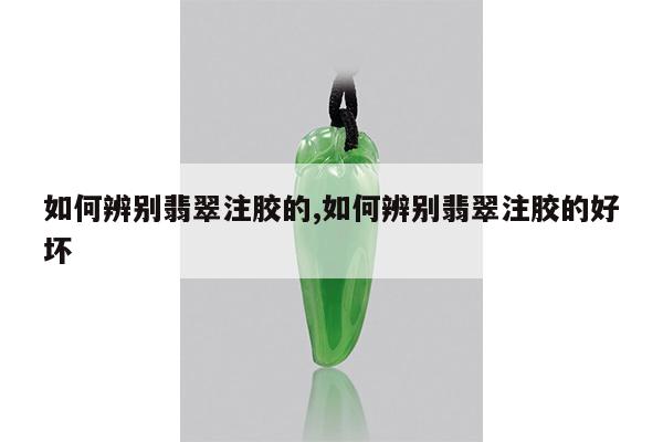 如何辨别翡翠注胶的,如何辨别翡翠注胶的好坏