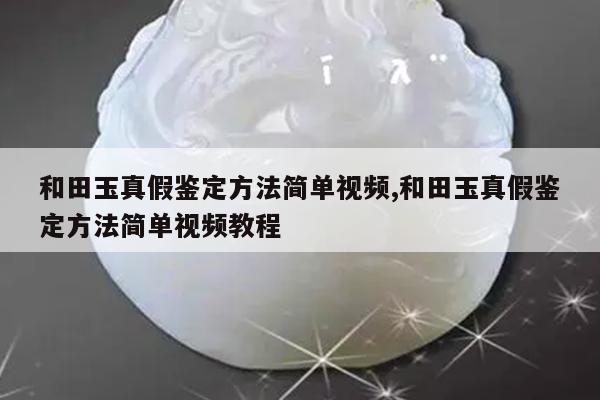 和田玉真假鉴定方法简单视频,和田玉真假鉴定方法简单视频教程