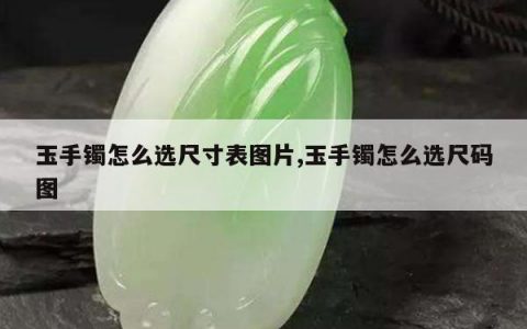 玉手镯怎么选尺寸表图片,玉手镯怎么选尺码图