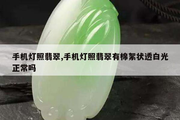 手机灯照翡翠,手机灯照翡翠有棉絮状透白光正常吗