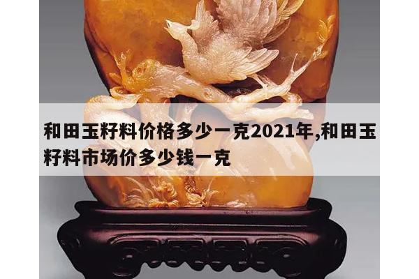 和田玉籽料价格多少一克2021年,和田玉籽料市场价多少钱一克