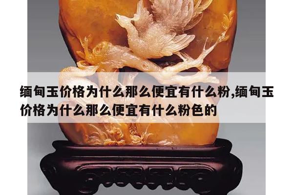 缅甸玉价格为什么那么便宜有什么粉,缅甸玉价格为什么那么便宜有什么粉色的