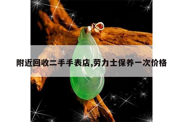 附近回收二手手表店,劳力士保养一次价格