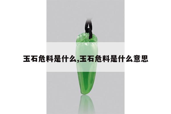 玉石危料是什么,玉石危料是什么意思