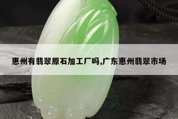 惠州有翡翠原石加工厂吗,广东惠州翡翠市场