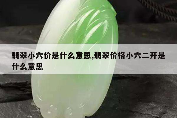 翡翠小六价是什么意思,翡翠价格小六二开是什么意思