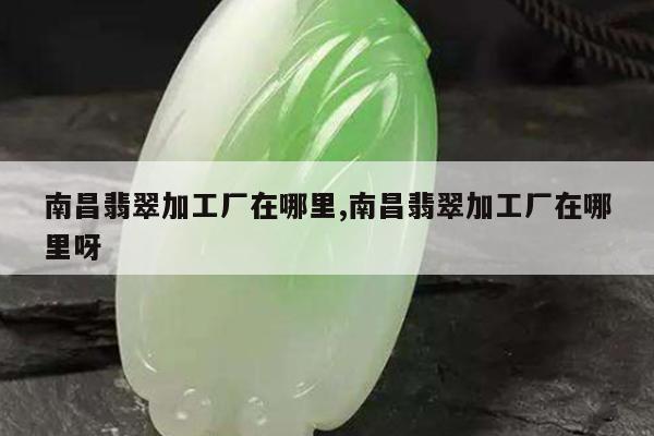 南昌翡翠加工厂在哪里,南昌翡翠加工厂在哪里呀