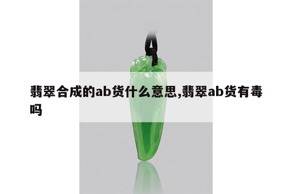 翡翠合成的ab货什么意思,翡翠ab货有毒吗