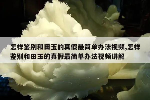 怎样鉴别和田玉的真假最简单办法视频,怎样鉴别和田玉的真假最简单办法视频讲解