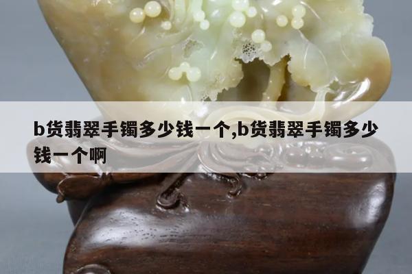 b货翡翠手镯多少钱一个,b货翡翠手镯多少钱一个啊