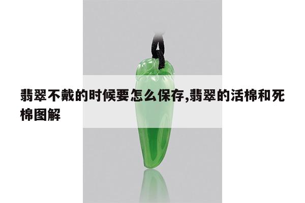 翡翠不戴的时候要怎么保存,翡翠的活棉和死棉图解