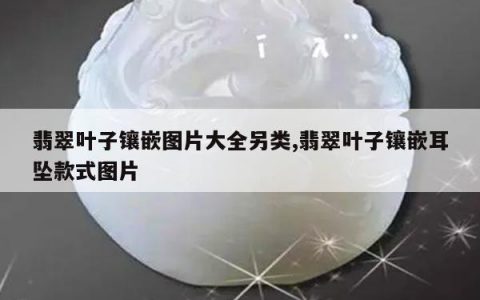 翡翠叶子镶嵌图片大全另类,翡翠叶子镶嵌耳坠款式图片