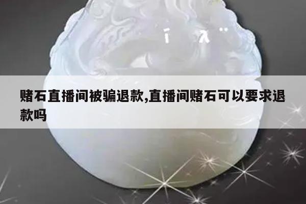 赌石直播间被骗退款,直播间赌石可以要求退款吗