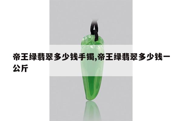 帝王绿翡翠多少钱手镯,帝王绿翡翠多少钱一公斤