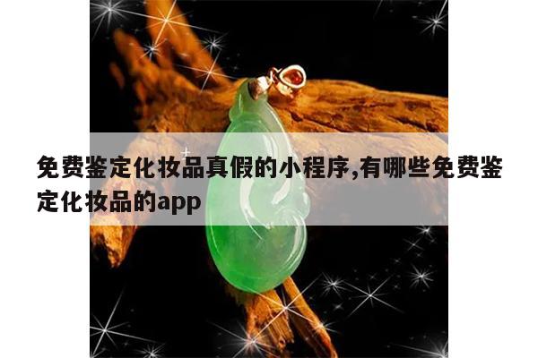 免费鉴定化妆品真假的小程序,有哪些免费鉴定化妆品的app