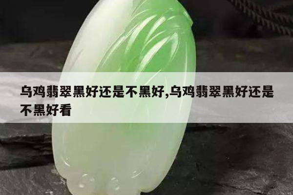 乌鸡翡翠黑好还是不黑好,乌鸡翡翠黑好还是不黑好看