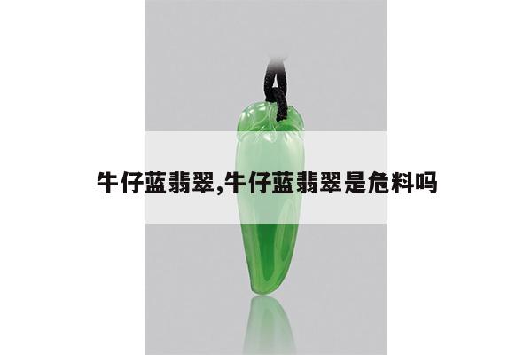 牛仔蓝翡翠,牛仔蓝翡翠是危料吗