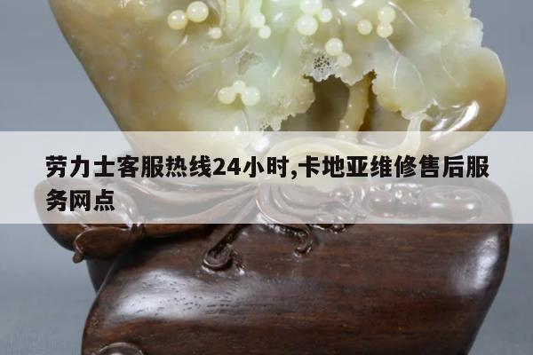 劳力士客服热线24小时,卡地亚维修售后服务网点