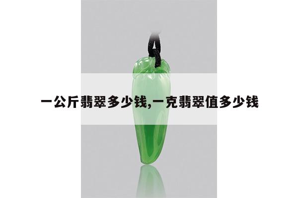 一公斤翡翠多少钱,一克翡翠值多少钱