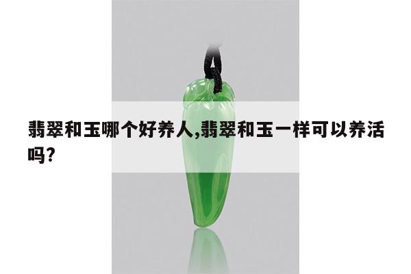 翡翠和玉哪个好养人,翡翠和玉一样可以养活吗?