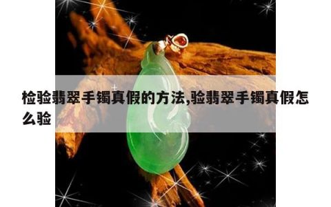 检验翡翠手镯真假的方法,验翡翠手镯真假怎么验