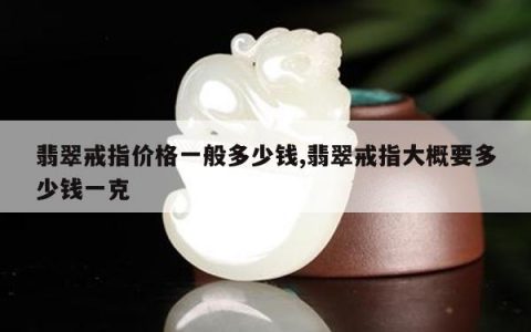 翡翠戒指价格一般多少钱,翡翠戒指大概要多少钱一克