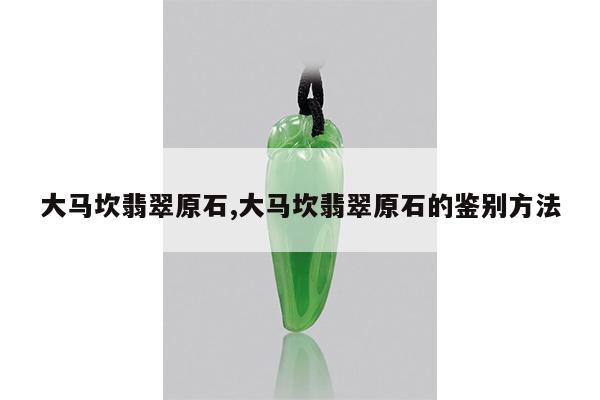 大马坎翡翠原石,大马坎翡翠原石的鉴别方法