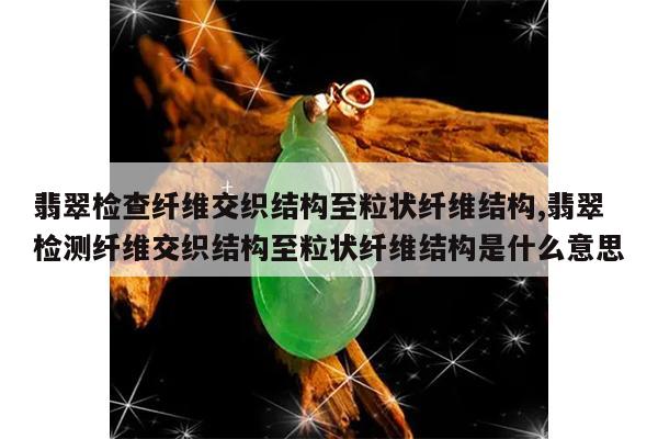 翡翠检查纤维交织结构至粒状纤维结构,翡翠检测纤维交织结构至粒状纤维结构是什么意思