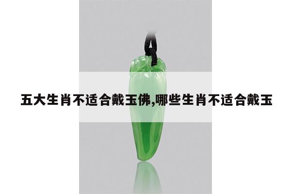 五大生肖不适合戴玉佛,哪些生肖不适合戴玉